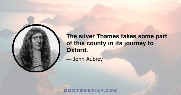 The silver Thames takes some part of this county in its journey to Oxford.