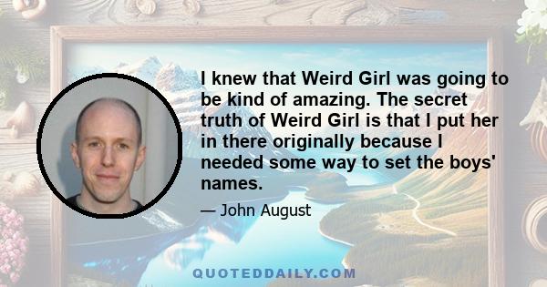 I knew that Weird Girl was going to be kind of amazing. The secret truth of Weird Girl is that I put her in there originally because I needed some way to set the boys' names.