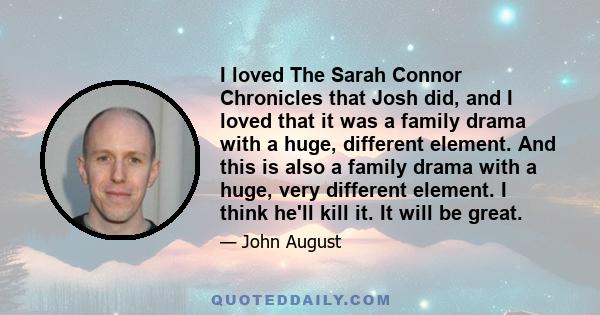 I loved The Sarah Connor Chronicles that Josh did, and I loved that it was a family drama with a huge, different element. And this is also a family drama with a huge, very different element. I think he'll kill it. It