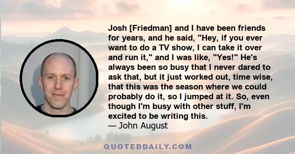 Josh [Friedman] and I have been friends for years, and he said, Hey, if you ever want to do a TV show, I can take it over and run it, and I was like, Yes! He's always been so busy that I never dared to ask that, but it