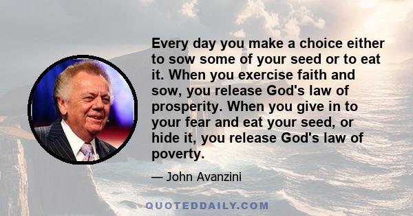 Every day you make a choice either to sow some of your seed or to eat it. When you exercise faith and sow, you release God's law of prosperity. When you give in to your fear and eat your seed, or hide it, you release