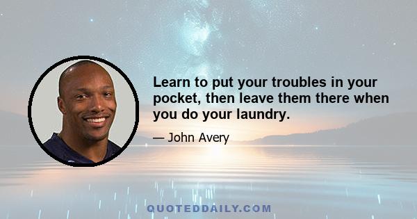 Learn to put your troubles in your pocket, then leave them there when you do your laundry.