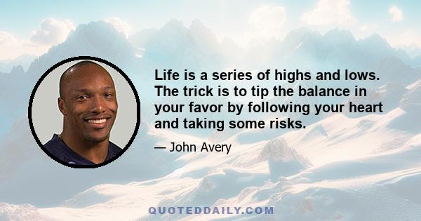 ​Life is a series of highs and lows. The trick is to tip the balance in your favor by following your heart and taking some risks.