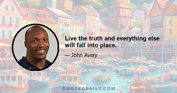 ​Live the truth and everything else will fall into place.