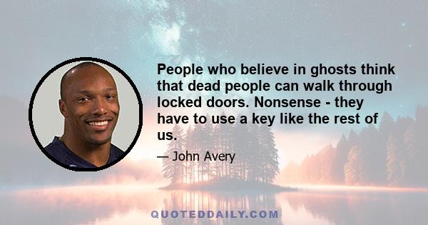 People who believe in ghosts think that dead people can walk through locked doors. Nonsense - they have to use a key like the rest of us.