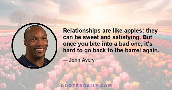 Relationships are like apples: they can be sweet and satisfying. But once you bite into a bad one, it's hard to go back to the barrel again.