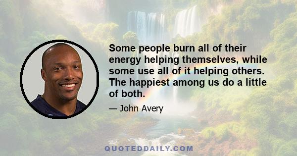 Some people burn all of their energy helping themselves, while some use all of it helping others. The happiest among us do a little of both.