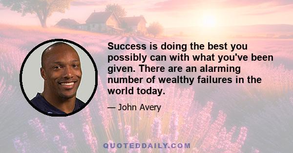 Success is doing the best you possibly can with what you've been given. There are an alarming number of wealthy failures in the world today.