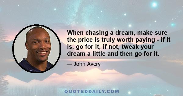 When chasing a dream, make sure the price is truly worth paying - if it is, go for it, if not, tweak your dream a little and then go for it.