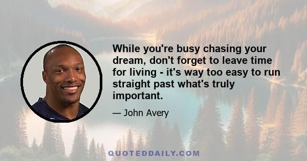 While you're busy chasing your dream, don't forget to leave time for living - it's way too easy to run straight past what's truly important.