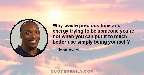 Why waste precious time and energy trying to be someone you're not when you can put it to much better use simply being yourself?