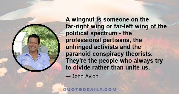 A wingnut is someone on the far-right wing or far-left wing of the political spectrum - the professional partisans, the unhinged activists and the paranoid conspiracy theorists. They're the people who always try to