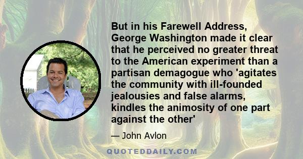 But in his Farewell Address, George Washington made it clear that he perceived no greater threat to the American experiment than a partisan demagogue who 'agitates the community with ill-founded jealousies and false