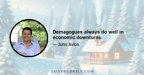 Demagogues always do well in economic downturns.