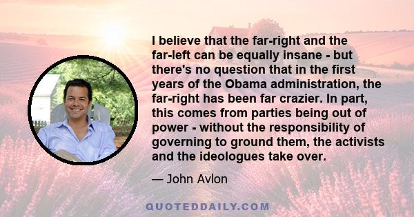 I believe that the far-right and the far-left can be equally insane - but there's no question that in the first years of the Obama administration, the far-right has been far crazier. In part, this comes from parties