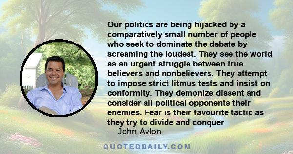 Our politics are being hijacked by a comparatively small number of people who seek to dominate the debate by screaming the loudest. They see the world as an urgent struggle between true believers and nonbelievers. They