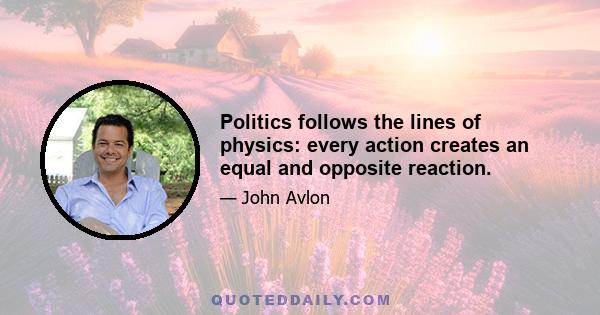 Politics follows the lines of physics: every action creates an equal and opposite reaction.