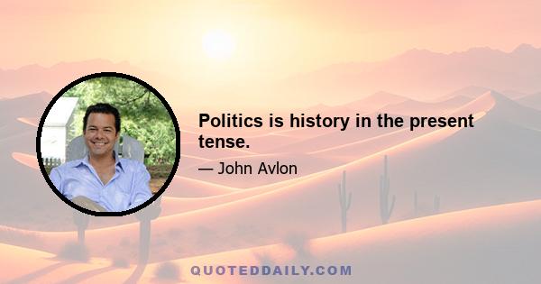 Politics is history in the present tense.