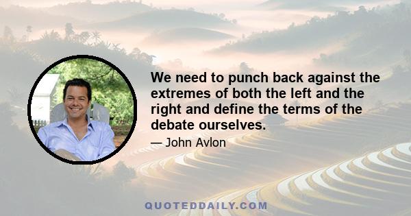 We need to punch back against the extremes of both the left and the right and define the terms of the debate ourselves.