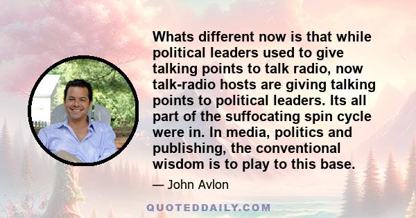 Whats different now is that while political leaders used to give talking points to talk radio, now talk-radio hosts are giving talking points to political leaders. Its all part of the suffocating spin cycle were in. In