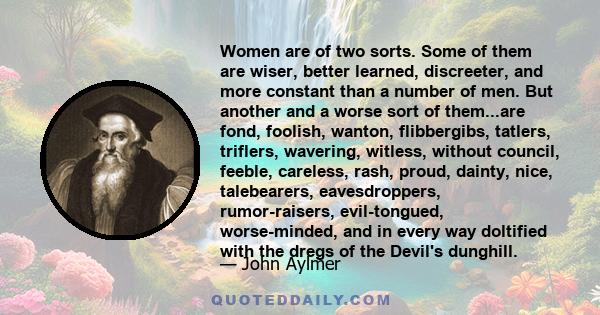 Women are of two sorts. Some of them are wiser, better learned, discreeter, and more constant than a number of men. But another and a worse sort of them...are fond, foolish, wanton, flibbergibs, tatlers, triflers,