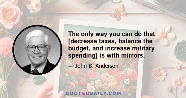 The only way you can do that [decrease taxes, balance the budget, and increase military spending] is with mirrors.