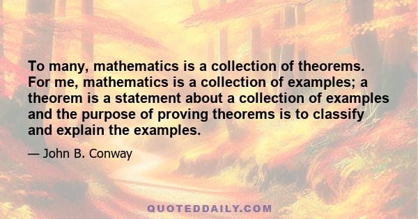 To many, mathematics is a collection of theorems. For me, mathematics is a collection of examples; a theorem is a statement about a collection of examples and the purpose of proving theorems is to classify and explain