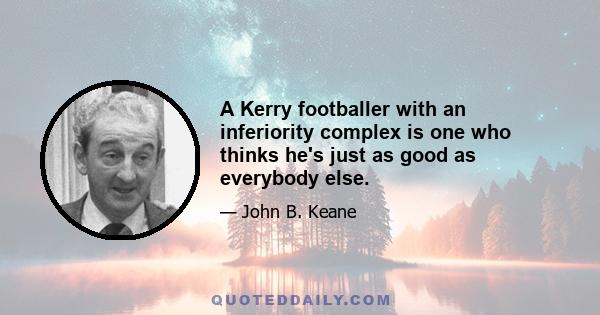 A Kerry footballer with an inferiority complex is one who thinks he's just as good as everybody else.