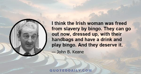 I think the Irish woman was freed from slavery by bingo. They can go out now, dressed up, with their handbags and have a drink and play bingo. And they deserve it.