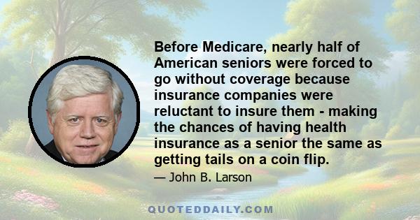 Before Medicare, nearly half of American seniors were forced to go without coverage because insurance companies were reluctant to insure them - making the chances of having health insurance as a senior the same as