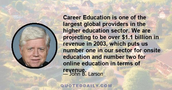 Career Education is one of the largest global providers in the higher education sector. We are projecting to be over $1.1 billion in revenue in 2003, which puts us number one in our sector for onsite education and