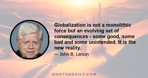 Globalization is not a monolithic force but an evolving set of consequences - some good, some bad and some unintended. It is the new reality.