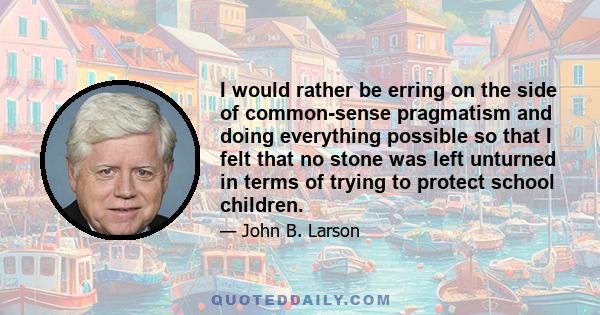 I would rather be erring on the side of common-sense pragmatism and doing everything possible so that I felt that no stone was left unturned in terms of trying to protect school children.