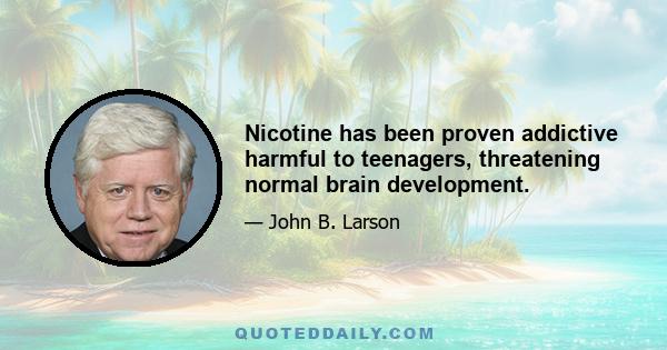 Nicotine has been proven addictive harmful to teenagers, threatening normal brain development.