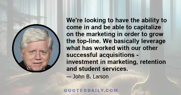 We're looking to have the ability to come in and be able to capitalize on the marketing in order to grow the top-line. We basically leverage what has worked with our other successful acquisitions - investment in