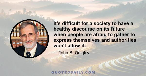 It's difficult for a society to have a healthy discourse on its future when people are afraid to gather to express themselves and authorities won't allow it.