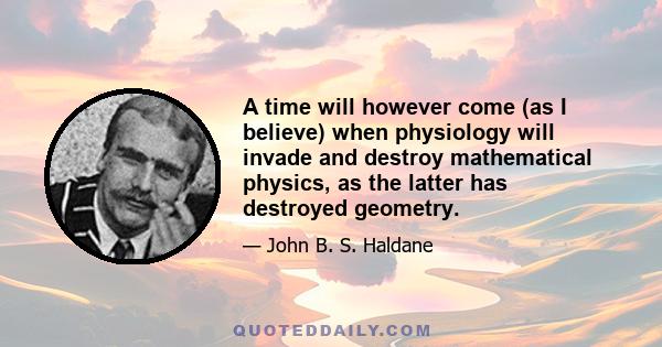 A time will however come (as I believe) when physiology will invade and destroy mathematical physics, as the latter has destroyed geometry.