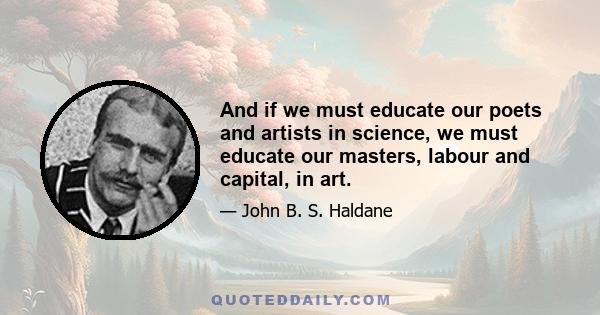 And if we must educate our poets and artists in science, we must educate our masters, labour and capital, in art.