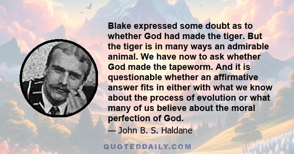 Blake expressed some doubt as to whether God had made the tiger. But the tiger is in many ways an admirable animal. We have now to ask whether God made the tapeworm. And it is questionable whether an affirmative answer