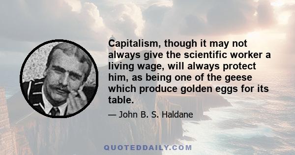 Capitalism, though it may not always give the scientific worker a living wage, will always protect him, as being one of the geese which produce golden eggs for its table.