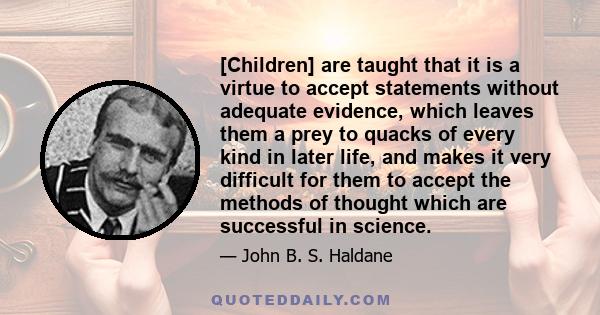 [Children] are taught that it is a virtue to accept statements without adequate evidence, which leaves them a prey to quacks of every kind in later life, and makes it very difficult for them to accept the methods of