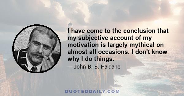 I have come to the conclusion that my subjective account of my motivation is largely mythical on almost all occasions. I don't know why I do things.