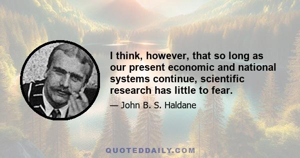 I think, however, that so long as our present economic and national systems continue, scientific research has little to fear.