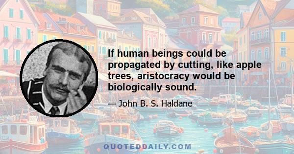 If human beings could be propagated by cutting, like apple trees, aristocracy would be biologically sound.