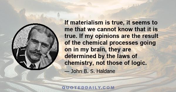 If materialism is true, it seems to me that we cannot know that it is true. If my opinions are the result of the chemical processes going on in my brain, they are determined by the laws of chemistry, not those of logic.