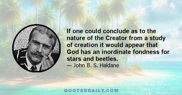 If one could conclude as to the nature of the Creator from a study of creation it would appear that God has an inordinate fondness for stars and beetles.