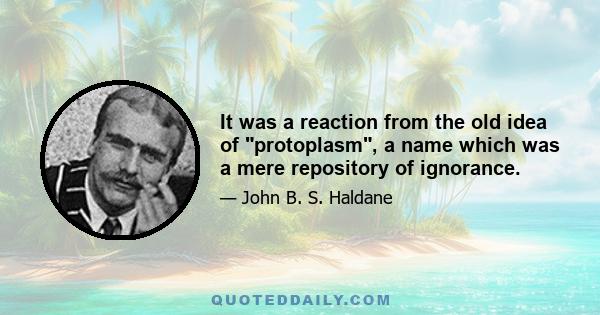 It was a reaction from the old idea of protoplasm, a name which was a mere repository of ignorance.