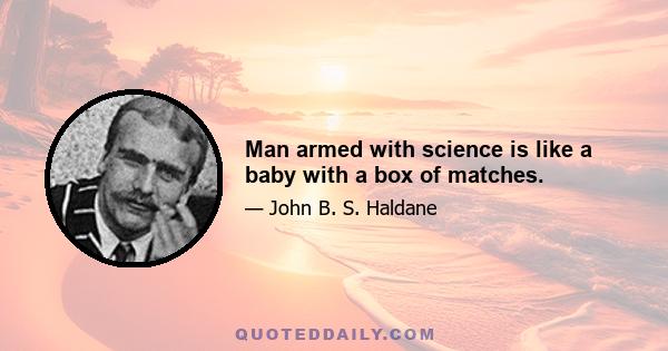 Man armed with science is like a baby with a box of matches.