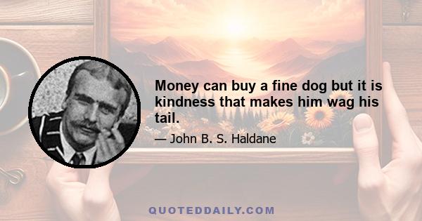 Money can buy a fine dog but it is kindness that makes him wag his tail.