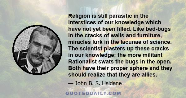 Religion is still parasitic in the interstices of our knowledge which have not yet been filled. Like bed-bugs in the cracks of walls and furniture, miracles lurk in the lacunae of science. The scientist plasters up